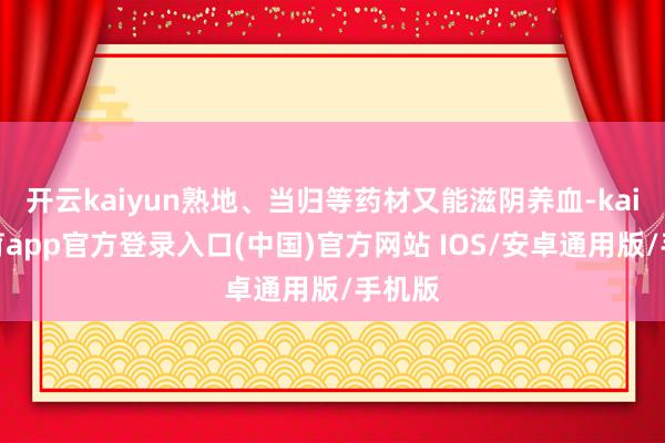 开云kaiyun熟地、当归等药材又能滋阴养血-kai云体育app官方登录入口(中国)官方网站 IOS/安卓通用版/手机版