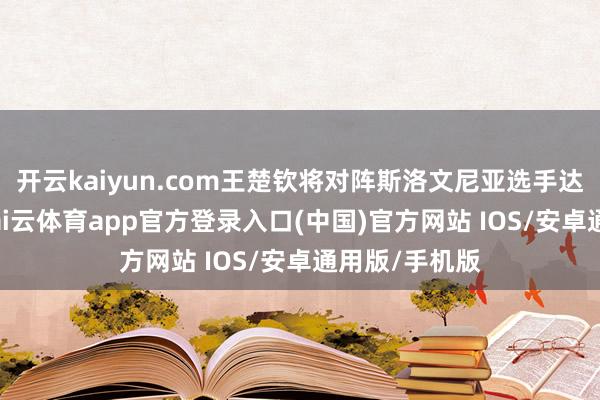 开云kaiyun.com王楚钦将对阵斯洛文尼亚选手达科·约奇克-kai云体育app官方登录入口(中国)官方网站 IOS/安卓通用版/手机版