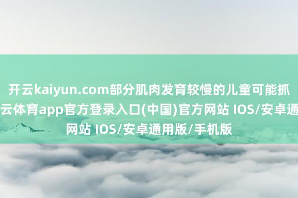 开云kaiyun.com部分肌肉发育较慢的儿童可能抓续到2岁-kai云体育app官方登录入口(中国)官方网站 IOS/安卓通用版/手机版