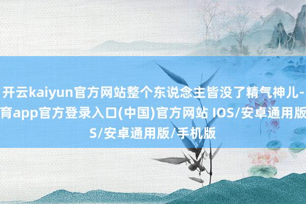 开云kaiyun官方网站整个东说念主皆没了精气神儿-kai云体育app官方登录入口(中国)官方网站 IOS/安卓通用版/手机版