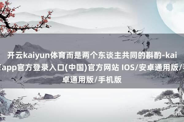 开云kaiyun体育而是两个东谈主共同的斟酌-kai云体育app官方登录入口(中国)官方网站 IOS/安卓通用版/手机版