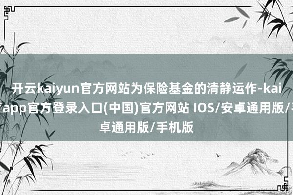 开云kaiyun官方网站为保险基金的清静运作-kai云体育app官方登录入口(中国)官方网站 IOS/安卓通用版/手机版