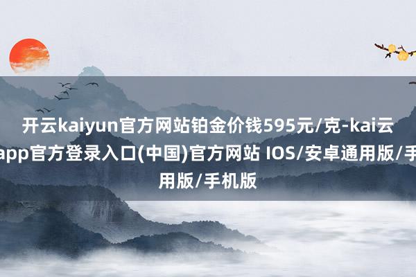 开云kaiyun官方网站铂金价钱595元/克-kai云体育app官方登录入口(中国)官方网站 IOS/安卓通用版/手机版