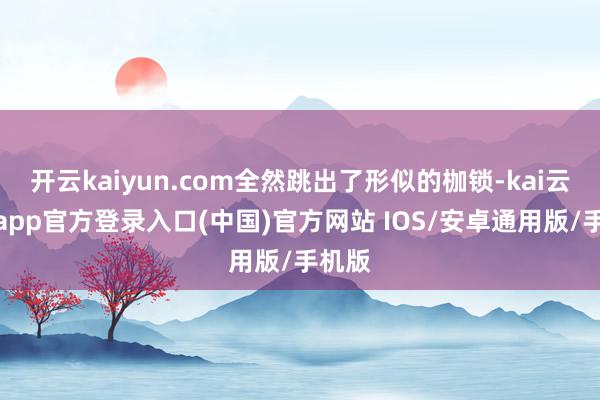 开云kaiyun.com全然跳出了形似的枷锁-kai云体育app官方登录入口(中国)官方网站 IOS/安卓通用版/手机版