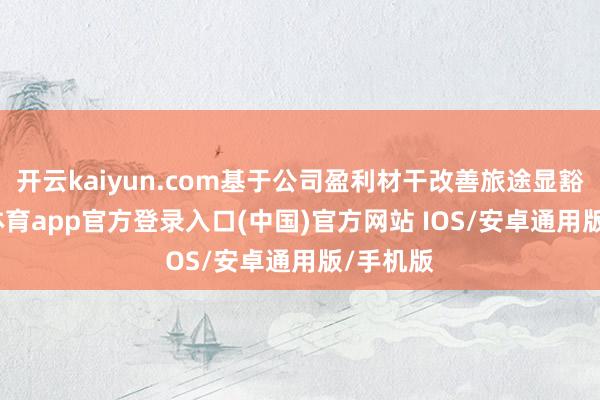 开云kaiyun.com基于公司盈利材干改善旅途显豁-kai云体育app官方登录入口(中国)官方网站 IOS/安卓通用版/手机版
