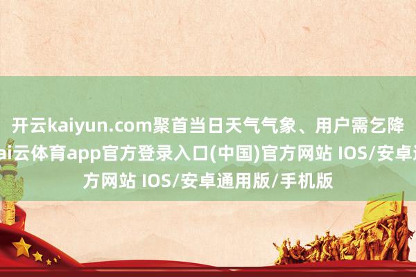 开云kaiyun.com聚首当日天气气象、用户需乞降正常民俗等-kai云体育app官方登录入口(中国)官方网站 IOS/安卓通用版/手机版