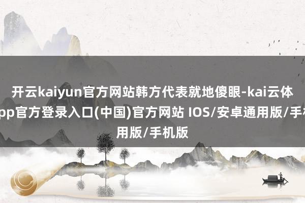 开云kaiyun官方网站韩方代表就地傻眼-kai云体育app官方登录入口(中国)官方网站 IOS/安卓通用版/手机版