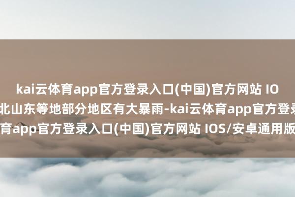 kai云体育app官方登录入口(中国)官方网站 IOS/安卓通用版/手机版河北山东等地部分地区有大暴雨-kai云体育app官方登录入口(中国)官方网站 IOS/安卓通用版/手机版
