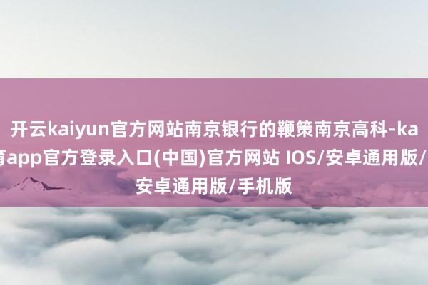 开云kaiyun官方网站南京银行的鞭策南京高科-kai云体育app官方登录入口(中国)官方网站 IOS/安卓通用版/手机版