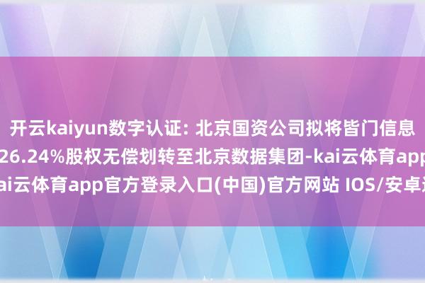 开云kaiyun数字认证: 北京国资公司拟将皆门信息48.3%股权和数字认证26.24%股权无偿划转至北京数据集团-kai云体育app官方登录入口(中国)官方网站 IOS/安卓通用版/手机版