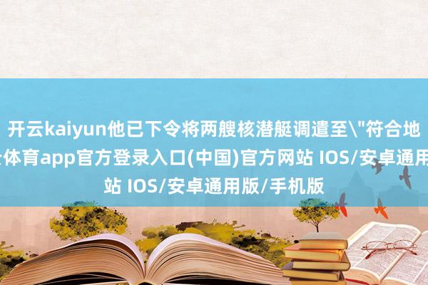 开云kaiyun他已下令将两艘核潜艇调遣至