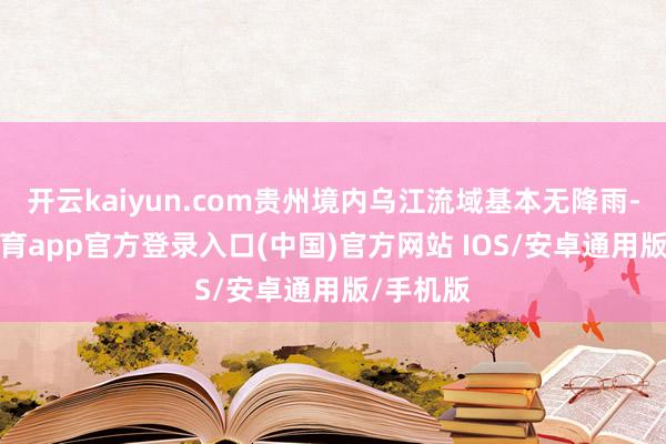 开云kaiyun.com贵州境内乌江流域基本无降雨-kai云体育app官方登录入口(中国)官方网站 IOS/安卓通用版/手机版