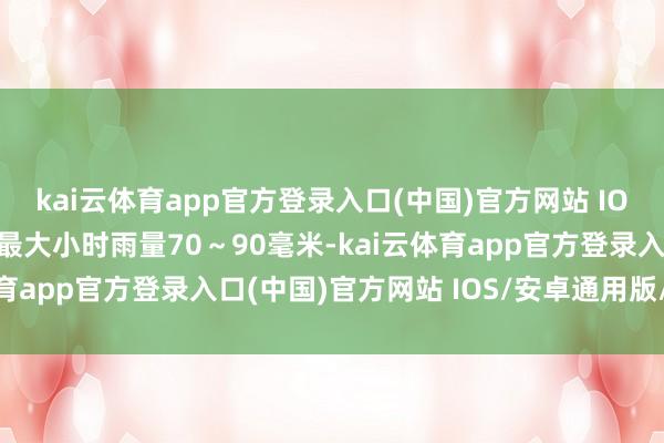 kai云体育app官方登录入口(中国)官方网站 IOS/安卓通用版/手机版最大小时雨量70~90毫米-kai云体育app官方登录入口(中国)官方网站 IOS/安卓通用版/手机版