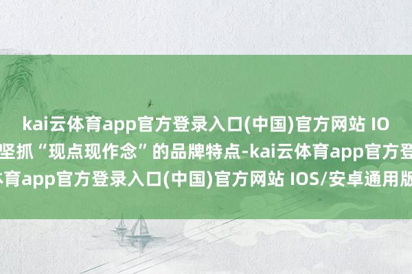 kai云体育app官方登录入口(中国)官方网站 IOS/安卓通用版/手机版并坚抓“现点现作念”的品牌特点-kai云体育app官方登录入口(中国)官方网站 IOS/安卓通用版/手机版