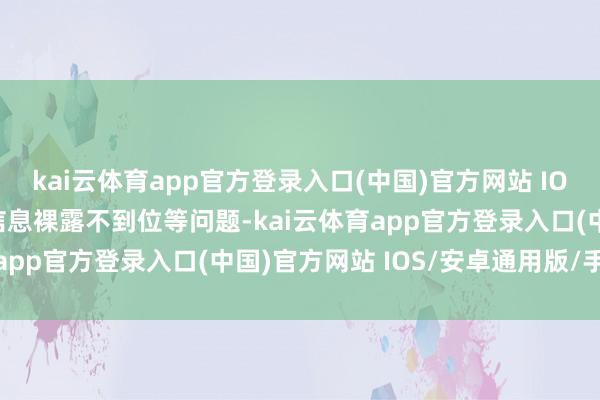 kai云体育app官方登录入口(中国)官方网站 IOS/安卓通用版/手机版信息裸露不到位等问题-kai云体育app官方登录入口(中国)官方网站 IOS/安卓通用版/手机版