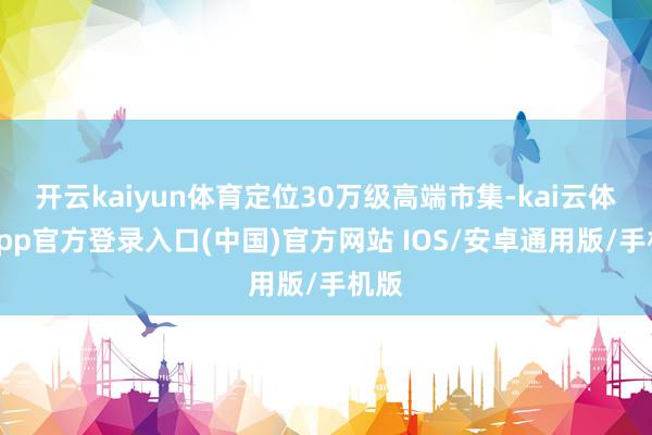 开云kaiyun体育定位30万级高端市集-kai云体育app官方登录入口(中国)官方网站 IOS/安卓通用版/手机版