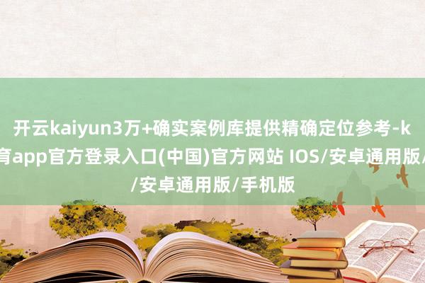 开云kaiyun3万+确实案例库提供精确定位参考-kai云体育app官方登录入口(中国)官方网站 IOS/安卓通用版/手机版