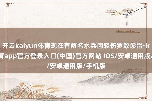 开云kaiyun体育现在有两名水兵因轻伤罗致诊治-kai云体育app官方登录入口(中国)官方网站 IOS/安卓通用版/手机版
