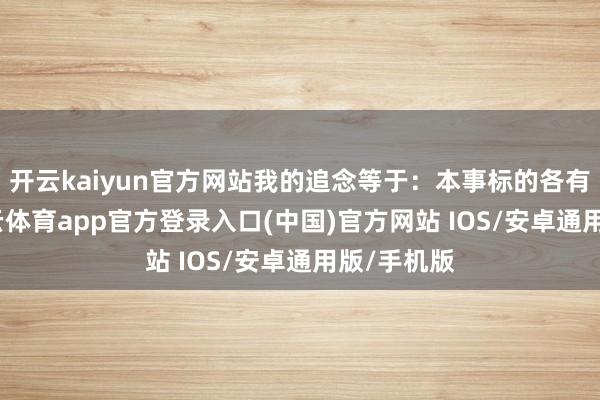 开云kaiyun官方网站我的追念等于：本事标的各有秉性-kai云体育app官方登录入口(中国)官方网站 IOS/安卓通用版/手机版