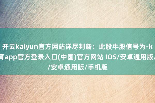开云kaiyun官方网站详尽判断：此股牛股信号为-kai云体育app官方登录入口(中国)官方网站 IOS/安卓通用版/手机版