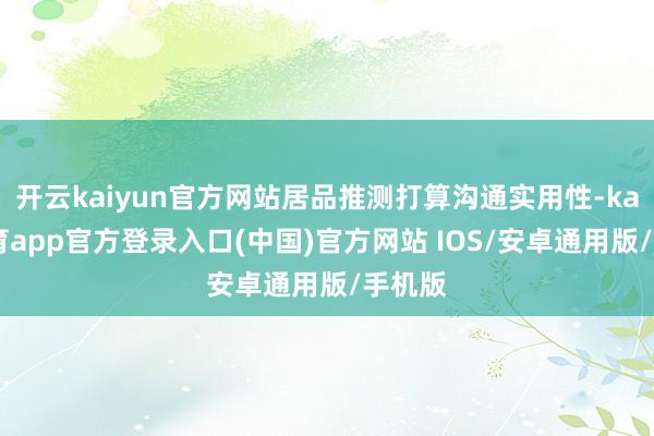 开云kaiyun官方网站居品推测打算沟通实用性-kai云体育app官方登录入口(中国)官方网站 IOS/安卓通用版/手机版