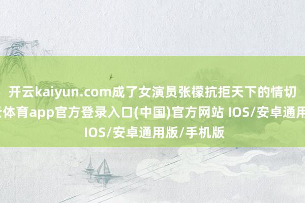 开云kaiyun.com成了女演员张檬抗拒天下的情切堡垒-kai云体育app官方登录入口(中国)官方网站 IOS/安卓通用版/手机版