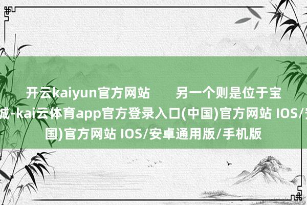 开云kaiyun官方网站       另一个则是位于宝安沙井的万丰海岸城-kai云体育app官方登录入口(中国)官方网站 IOS/安卓通用版/手机版