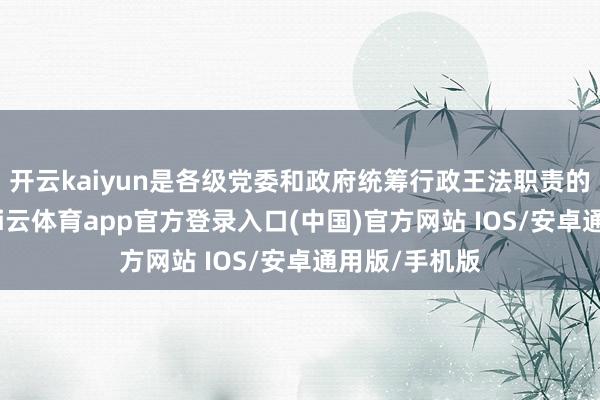 开云kaiyun是各级党委和政府统筹行政王法职责的基本表情-kai云体育app官方登录入口(中国)官方网站 IOS/安卓通用版/手机版