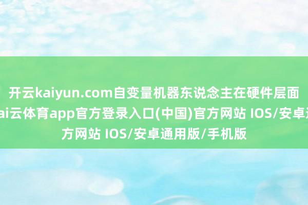开云kaiyun.com自变量机器东说念主在硬件层面的参加较少-kai云体育app官方登录入口(中国)官方网站 IOS/安卓通用版/手机版