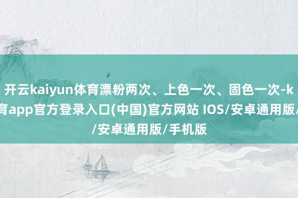开云kaiyun体育漂粉两次、上色一次、固色一次-kai云体育app官方登录入口(中国)官方网站 IOS/安卓通用版/手机版
