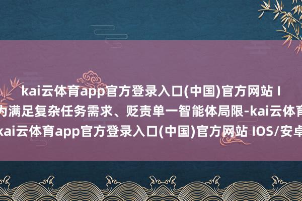 kai云体育app官方登录入口(中国)官方网站 IOS/安卓通用版/手机版为满足复杂任务需求、贬责单一智能体局限-kai云体育app官方登录入口(中国)官方网站 IOS/安卓通用版/手机版