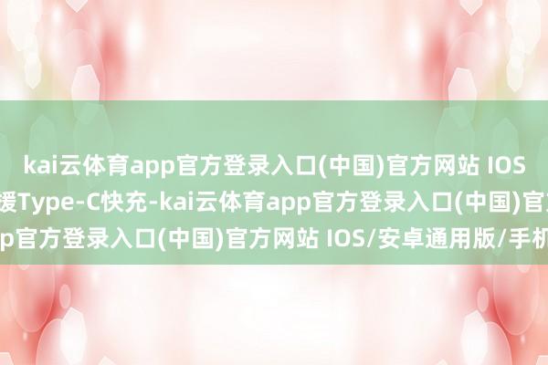 kai云体育app官方登录入口(中国)官方网站 IOS/安卓通用版/手机版支援Type-C快充-kai云体育app官方登录入口(中国)官方网站 IOS/安卓通用版/手机版