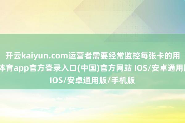 开云kaiyun.com运营者需要经常监控每张卡的用量-kai云体育app官方登录入口(中国)官方网站 IOS/安卓通用版/手机版