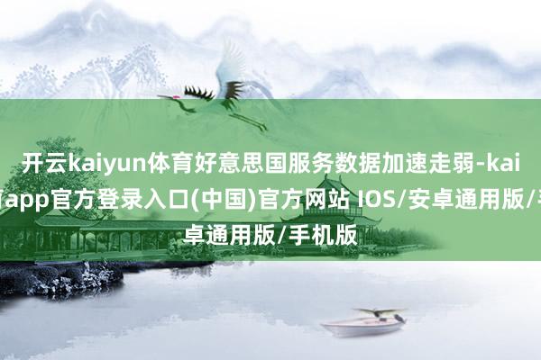 开云kaiyun体育好意思国服务数据加速走弱-kai云体育app官方登录入口(中国)官方网站 IOS/安卓通用版/手机版
