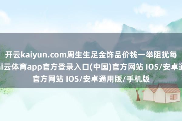 开云kaiyun.com周生生足金饰品价钱一举阻扰每克1090元-kai云体育app官方登录入口(中国)官方网站 IOS/安卓通用版/手机版
