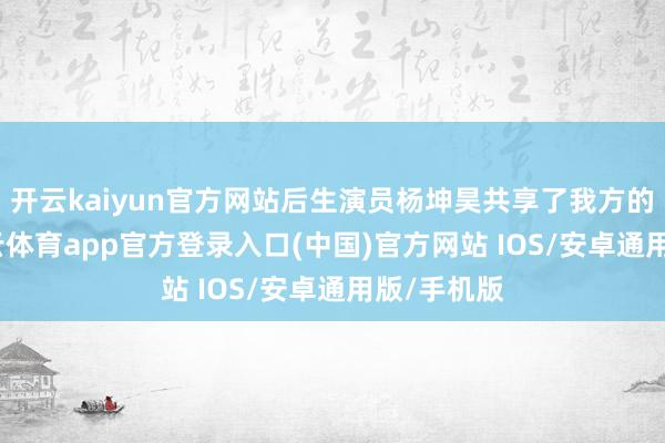 开云kaiyun官方网站后生演员杨坤昊共享了我方的交融-kai云体育app官方登录入口(中国)官方网站 IOS/安卓通用版/手机版