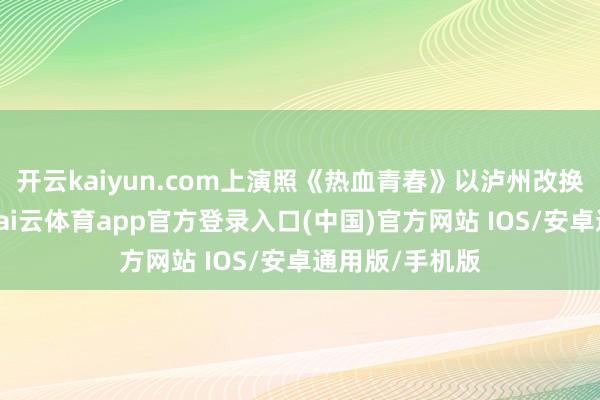 开云kaiyun.com上演照《热血青春》以泸州改换历史为布景-kai云体育app官方登录入口(中国)官方网站 IOS/安卓通用版/手机版