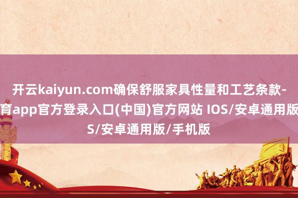 开云kaiyun.com确保舒服家具性量和工艺条款-kai云体育app官方登录入口(中国)官方网站 IOS/安卓通用版/手机版