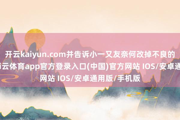 开云kaiyun.com并告诉小一又友奈何改掉不良的饮食风气-kai云体育app官方登录入口(中国)官方网站 IOS/安卓通用版/手机版