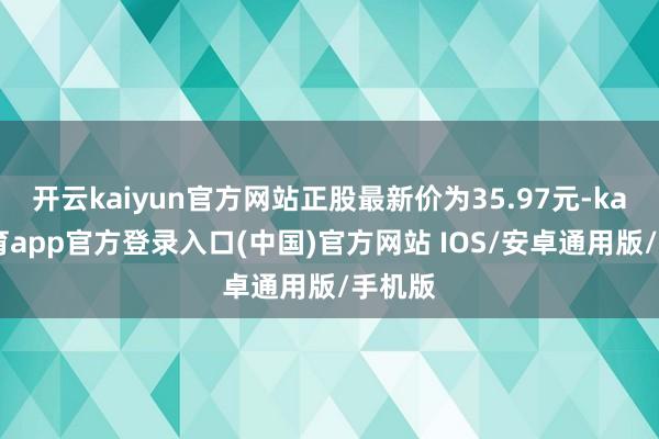 开云kaiyun官方网站正股最新价为35.97元-kai云体育app官方登录入口(中国)官方网站 IOS/安卓通用版/手机版