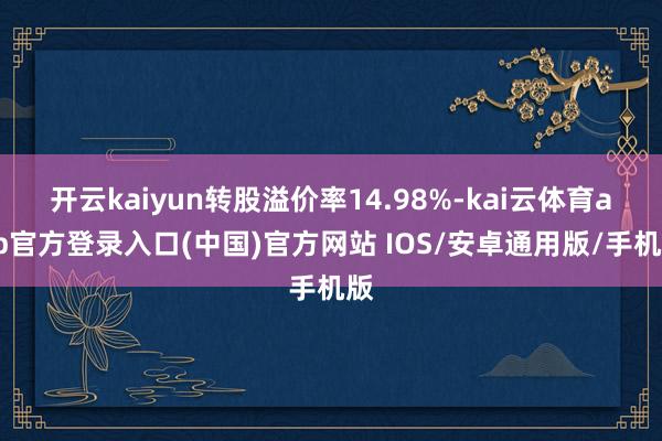 开云kaiyun转股溢价率14.98%-kai云体育app官方登录入口(中国)官方网站 IOS/安卓通用版/手机版