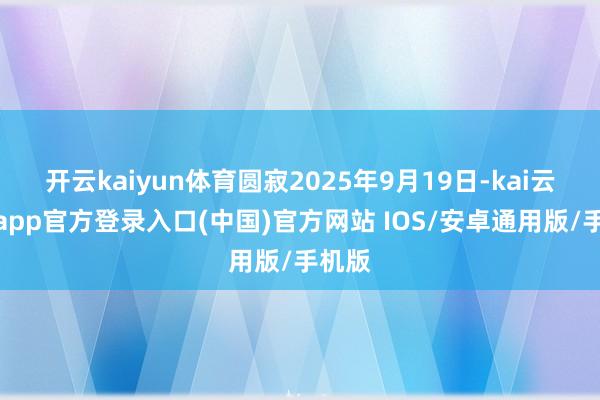 开云kaiyun体育圆寂2025年9月19日-kai云体育app官方登录入口(中国)官方网站 IOS/安卓通用版/手机版