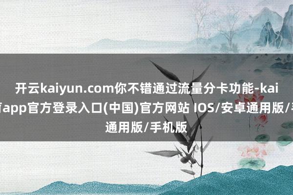 开云kaiyun.com你不错通过流量分卡功能-kai云体育app官方登录入口(中国)官方网站 IOS/安卓通用版/手机版