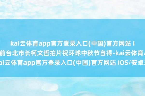 kai云体育app官方登录入口(中国)官方网站 IOS/安卓通用版/手机版前台北市长柯文哲拍片祝环球中秋节自得-kai云体育app官方登录入口(中国)官方网站 IOS/安卓通用版/手机版