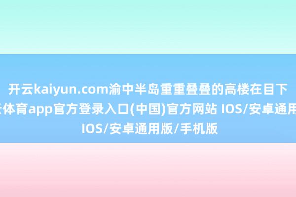 开云kaiyun.com渝中半岛重重叠叠的高楼在目下张开-kai云体育app官方登录入口(中国)官方网站 IOS/安卓通用版/手机版