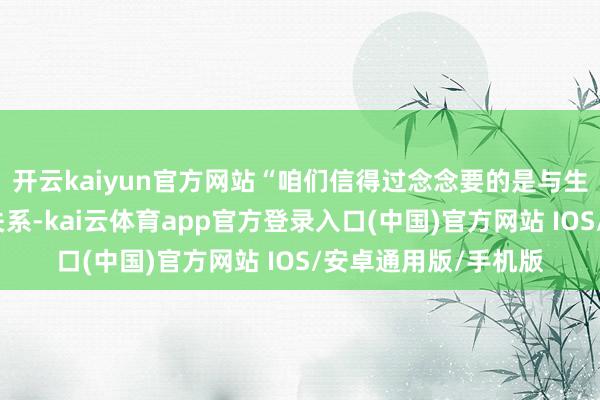 开云kaiyun官方网站“咱们信得过念念要的是与生意伙伴保捏清雅的关系-kai云体育app官方登录入口(中国)官方网站 IOS/安卓通用版/手机版
