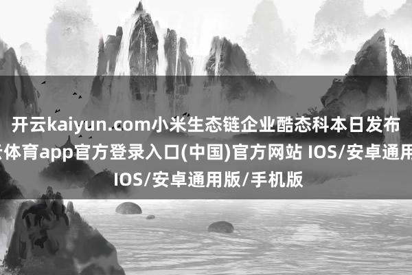 开云kaiyun.com小米生态链企业酷态科本日发布海报-kai云体育app官方登录入口(中国)官方网站 IOS/安卓通用版/手机版