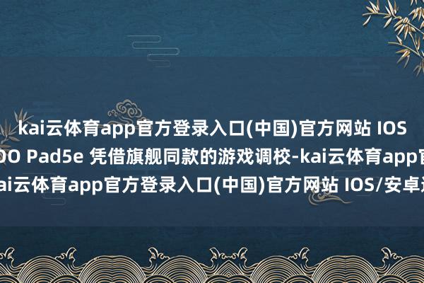 kai云体育app官方登录入口(中国)官方网站 IOS/安卓通用版/手机版iQOO Pad5e 凭借旗舰同款的游戏调校-kai云体育app官方登录入口(中国)官方网站 IOS/安卓通用版/手机版