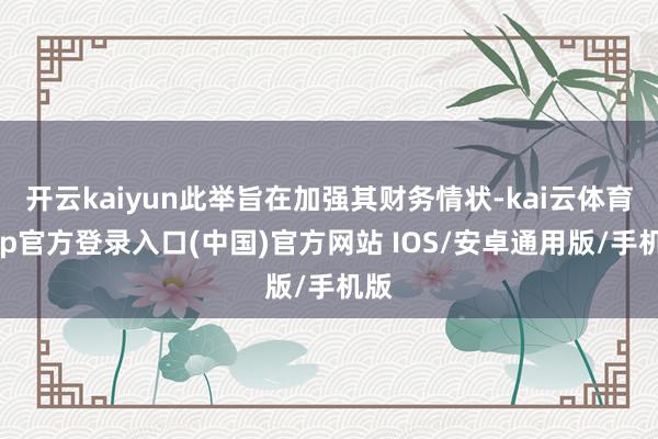 开云kaiyun此举旨在加强其财务情状-kai云体育app官方登录入口(中国)官方网站 IOS/安卓通用版/手机版