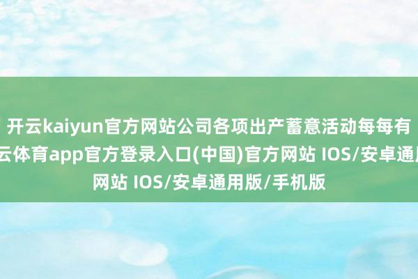 开云kaiyun官方网站公司各项出产蓄意活动每每有序开展-kai云体育app官方登录入口(中国)官方网站 IOS/安卓通用版/手机版